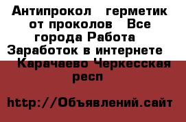 Антипрокол - герметик от проколов - Все города Работа » Заработок в интернете   . Карачаево-Черкесская респ.